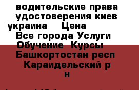 водительские права удостоверения киев украина  › Цена ­ 12 000 - Все города Услуги » Обучение. Курсы   . Башкортостан респ.,Караидельский р-н